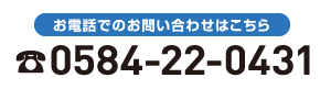 お電話でのお問い合わせはこちら tel.0584-22-0431